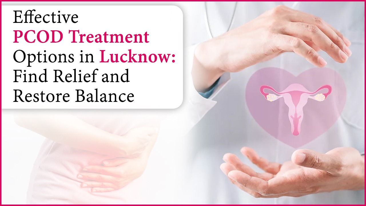 Effective PCOD Treatment Options in Lucknow: Find Relief and Restore Balance
